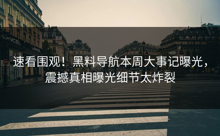 速看围观！黑料导航本周大事记曝光，震撼真相曝光细节太炸裂