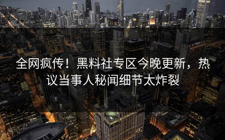 全网疯传！黑料社专区今晚更新，热议当事人秘闻细节太炸裂
