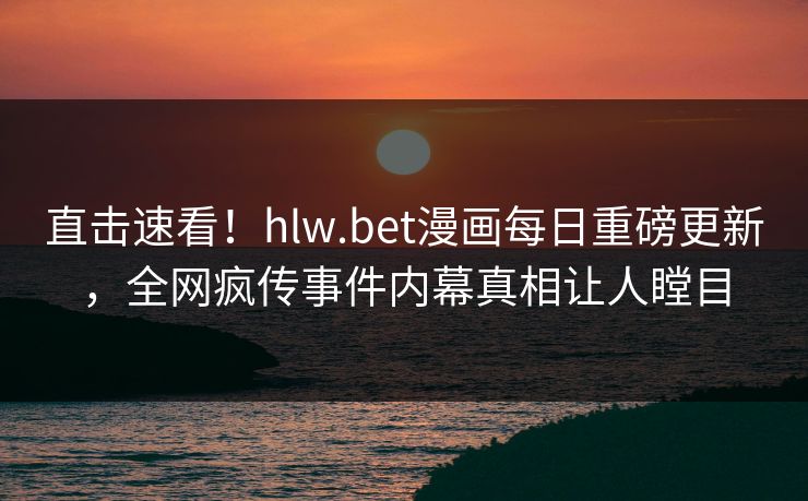 直击速看！hlw.bet漫画每日重磅更新，全网疯传事件内幕真相让人瞠目