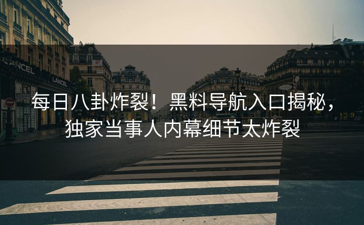 每日八卦炸裂！黑料导航入口揭秘，独家当事人内幕细节太炸裂