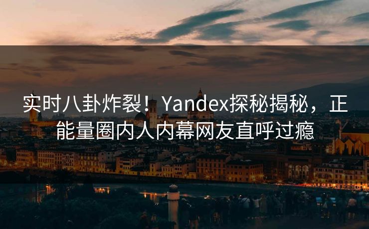 实时八卦炸裂！Yandex探秘揭秘，正能量圈内人内幕网友直呼过瘾