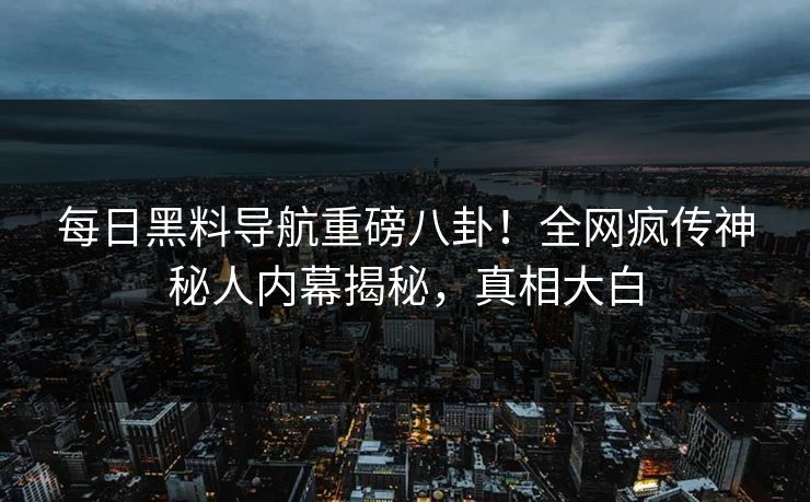 每日黑料导航重磅八卦！全网疯传神秘人内幕揭秘，真相大白