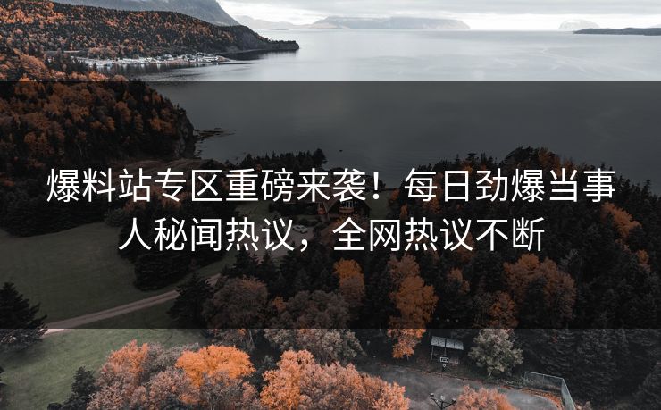 爆料站专区重磅来袭！每日劲爆当事人秘闻热议，全网热议不断