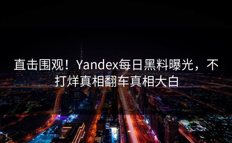 直击围观！Yandex每日黑料曝光，不打烊真相翻车真相大白