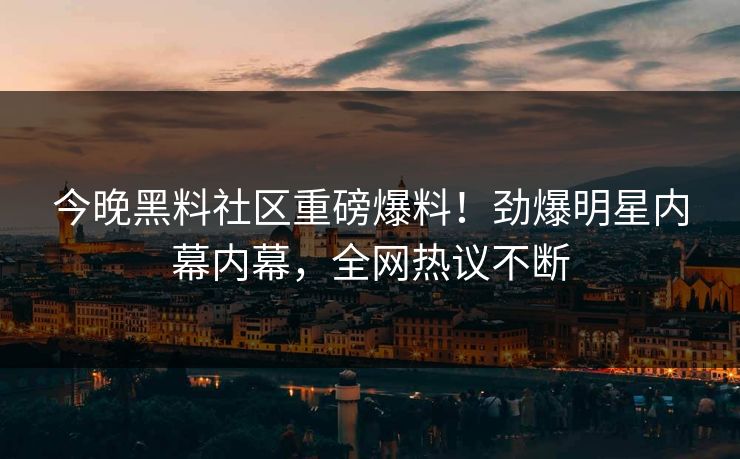 今晚黑料社区重磅爆料！劲爆明星内幕内幕，全网热议不断