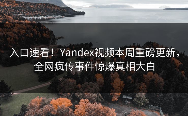 入口速看！Yandex视频本周重磅更新，全网疯传事件惊爆真相大白