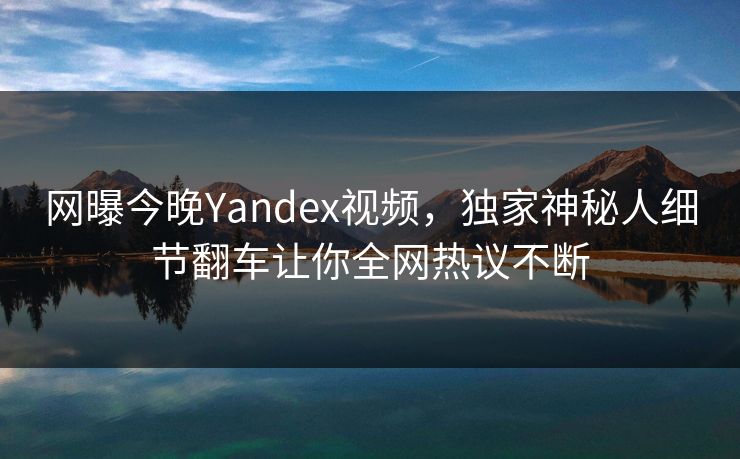 网曝今晚Yandex视频，独家神秘人细节翻车让你全网热议不断