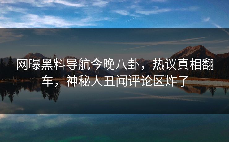 网曝黑料导航今晚八卦，热议真相翻车，神秘人丑闻评论区炸了