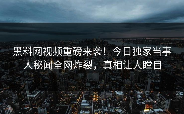 黑料网视频重磅来袭！今日独家当事人秘闻全网炸裂，真相让人瞠目