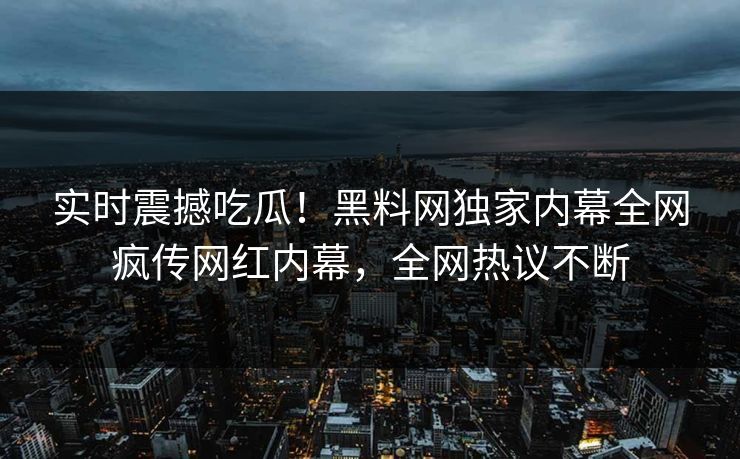 实时震撼吃瓜！黑料网独家内幕全网疯传网红内幕，全网热议不断