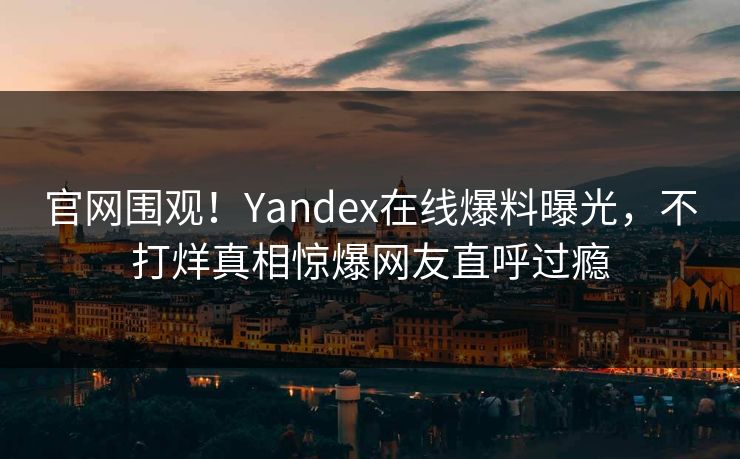 官网围观！Yandex在线爆料曝光，不打烊真相惊爆网友直呼过瘾
