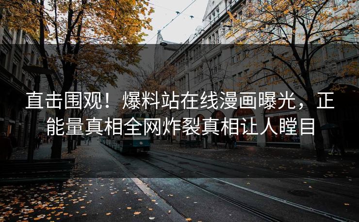直击围观！爆料站在线漫画曝光，正能量真相全网炸裂真相让人瞠目