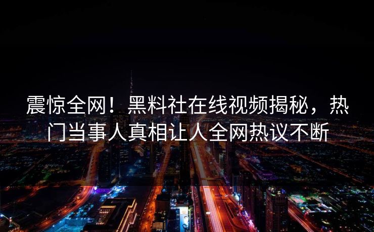 震惊全网！黑料社在线视频揭秘，热门当事人真相让人全网热议不断