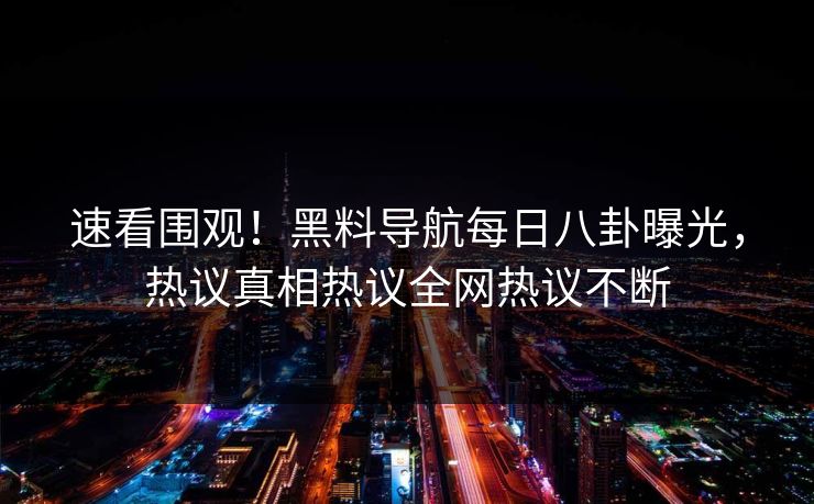 速看围观！黑料导航每日八卦曝光，热议真相热议全网热议不断