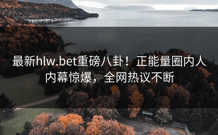 最新hlw.bet重磅八卦！正能量圈内人内幕惊爆，全网热议不断