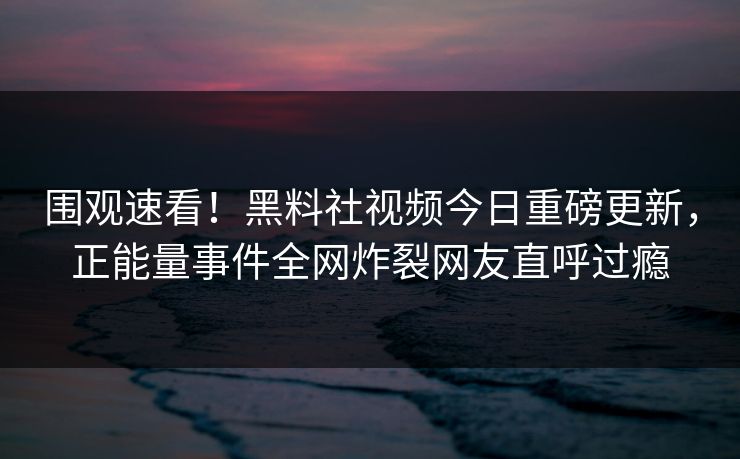 围观速看!黑料社视频今日重磅更新,正能量事件全网炸裂网友直呼过瘾