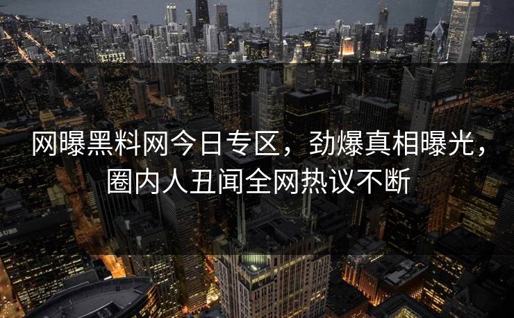 网曝黑料网今日专区,劲爆真相曝光,圈内人丑闻全网热议不断