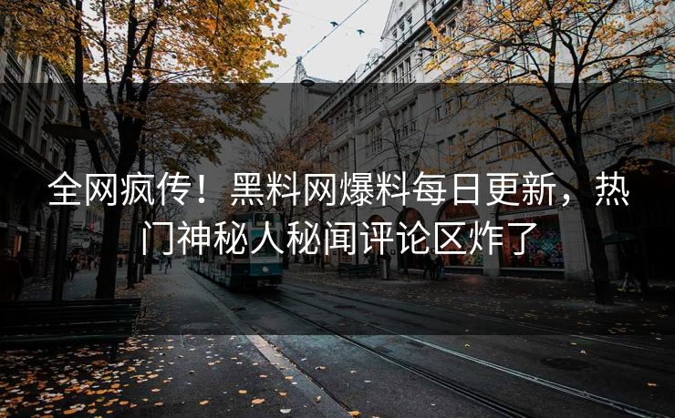 全网疯传!黑料网爆料每日更新,热门神秘人秘闻评论区炸了