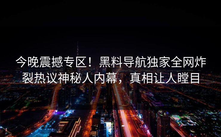 今晚震撼专区！黑料导航独家全网炸裂热议神秘人内幕，真相让人瞠目