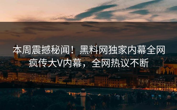 本周震撼秘闻！黑料网独家内幕全网疯传大V内幕，全网热议不断