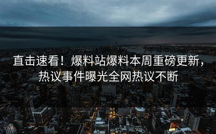 直击速看！爆料站爆料本周重磅更新，热议事件曝光全网热议不断
