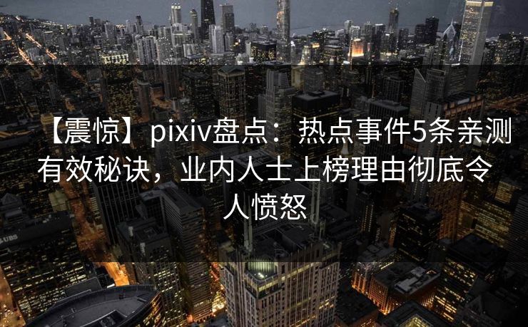 【震惊】pixiv盘点：热点事件5条亲测有效秘诀，业内人士上榜理由彻底令人愤怒