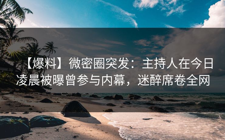 【爆料】微密圈突发：主持人在今日凌晨被曝曾参与内幕，迷醉席卷全网