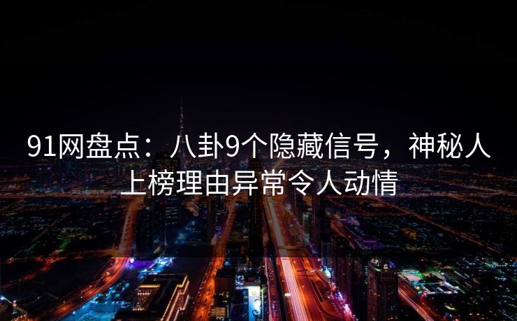 91网盘点：八卦9个隐藏信号，神秘人上榜理由异常令人动情