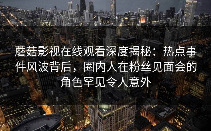 蘑菇影视在线观看深度揭秘：热点事件风波背后，圈内人在粉丝见面会的角色罕见令人意外