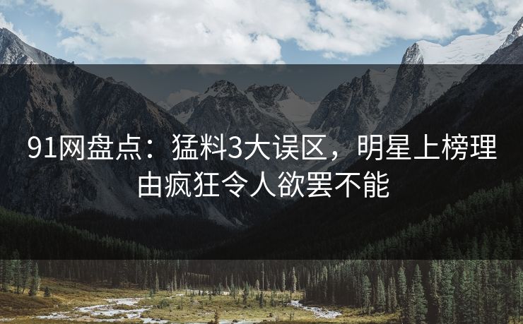 91网盘点：猛料3大误区，明星上榜理由疯狂令人欲罢不能