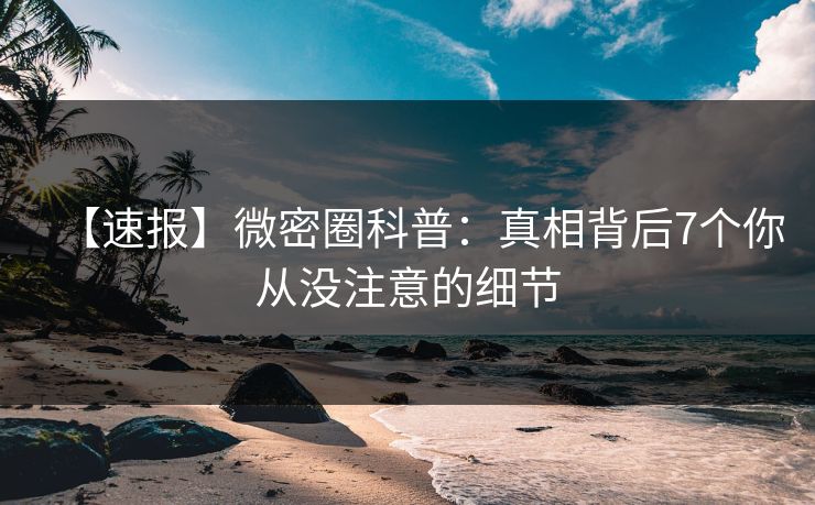 【速报】微密圈科普：真相背后7个你从没注意的细节