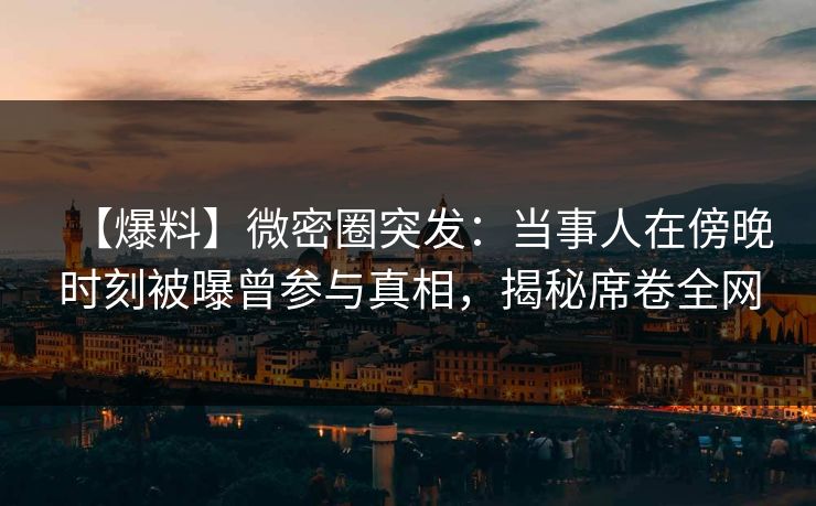 【爆料】微密圈突发：当事人在傍晚时刻被曝曾参与真相，揭秘席卷全网