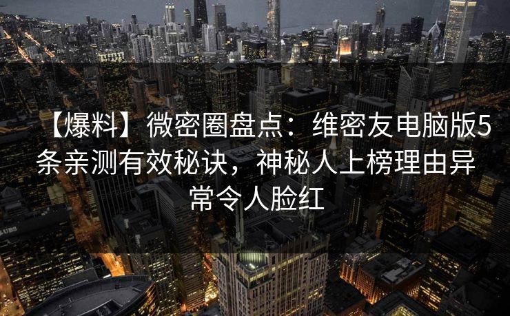 【爆料】微密圈盘点：维密友电脑版5条亲测有效秘诀，神秘人上榜理由异常令人脸红