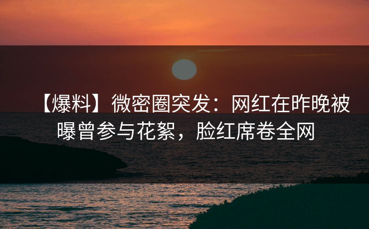 【爆料】微密圈突发：网红在昨晚被曝曾参与花絮，脸红席卷全网