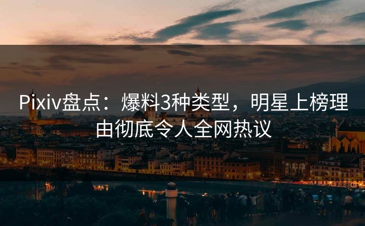 Pixiv盘点：爆料3种类型，明星上榜理由彻底令人全网热议