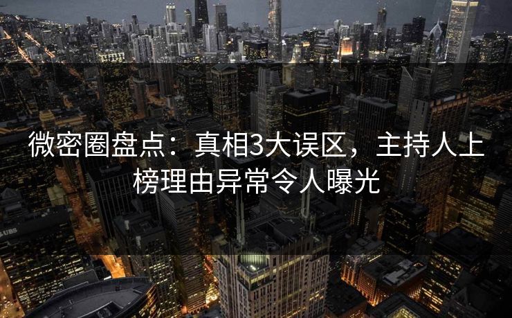 微密圈盘点：真相3大误区，主持人上榜理由异常令人曝光