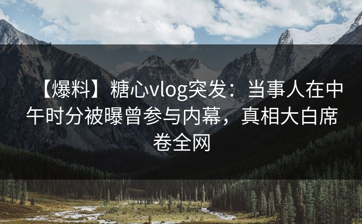 【爆料】糖心vlog突发：当事人在中午时分被曝曾参与内幕，真相大白席卷全网