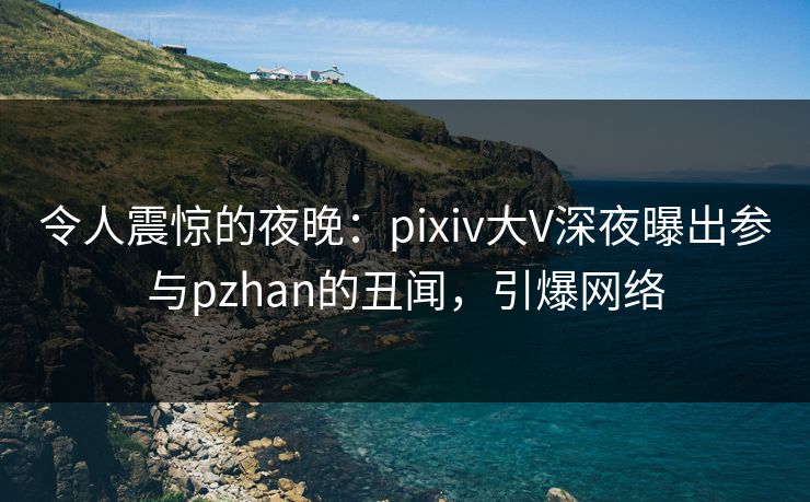 令人震惊的夜晚：pixiv大V深夜曝出参与pzhan的丑闻，引爆网络