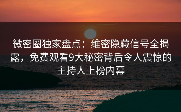 微密圈独家盘点：维密隐藏信号全揭露，免费观看9大秘密背后令人震惊的主持人上榜内幕