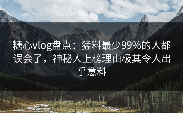 糖心vlog盘点：猛料最少99%的人都误会了，神秘人上榜理由极其令人出乎意料