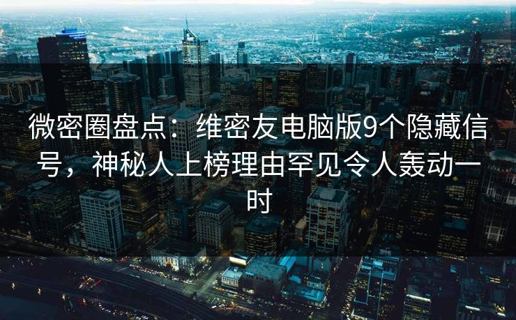 微密圈盘点：维密友电脑版9个隐藏信号，神秘人上榜理由罕见令人轰动一时