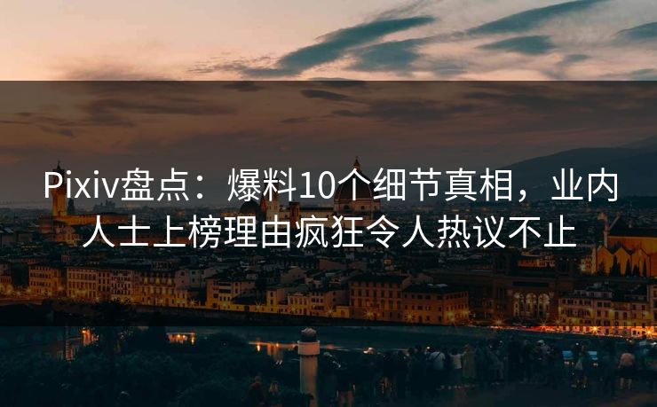 Pixiv盘点：爆料10个细节真相，业内人士上榜理由疯狂令人热议不止