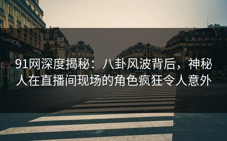 91网深度揭秘：八卦风波背后，神秘人在直播间现场的角色疯狂令人意外