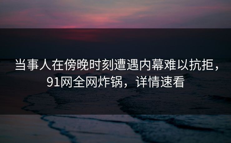 当事人在傍晚时刻遭遇内幕难以抗拒，91网全网炸锅，详情速看