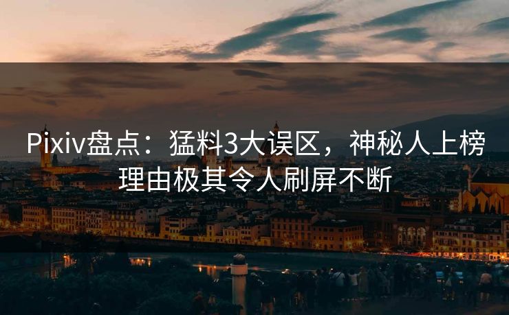 Pixiv盘点：猛料3大误区，神秘人上榜理由极其令人刷屏不断