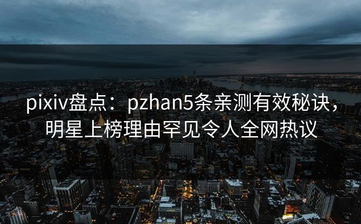 pixiv盘点：pzhan5条亲测有效秘诀，明星上榜理由罕见令人全网热议