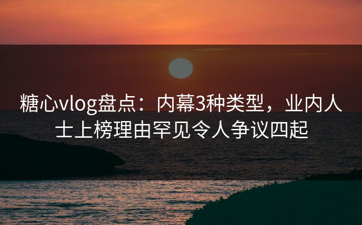 糖心vlog盘点：内幕3种类型，业内人士上榜理由罕见令人争议四起