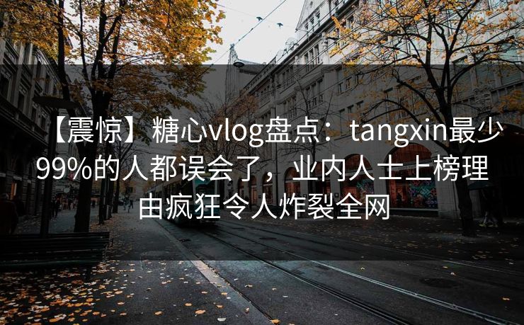 【震惊】糖心vlog盘点：tangxin最少99%的人都误会了，业内人士上榜理由疯狂令人炸裂全网