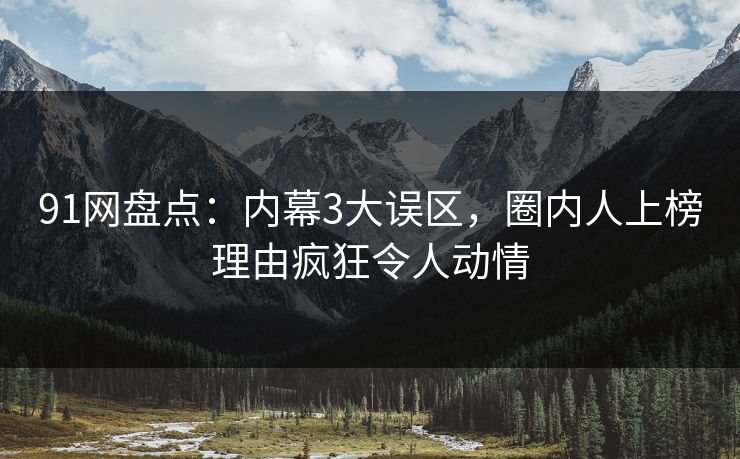 91网盘点：内幕3大误区，圈内人上榜理由疯狂令人动情