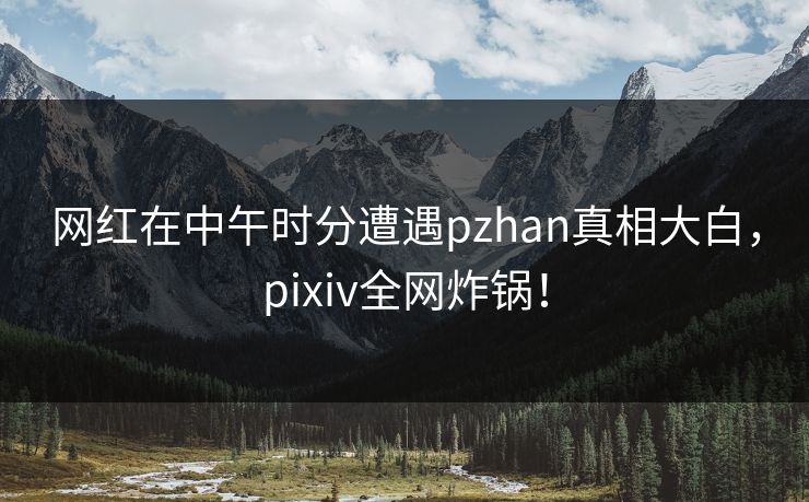 网红在中午时分遭遇pzhan真相大白，pixiv全网炸锅！